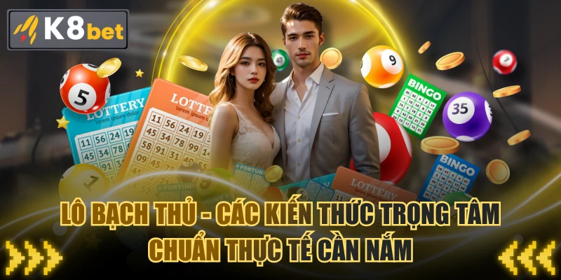 Lô Bạch Thủ - Các Kiến Thức Trọng Tâm Chuẩn Thực Tế Cần Nắm
