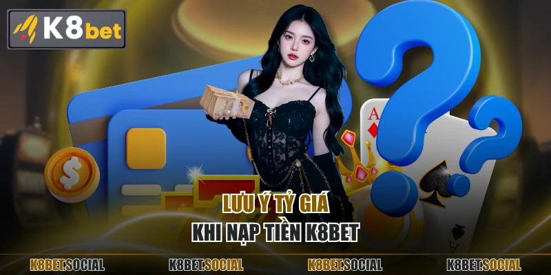 Lưu ý tỷ giá khi nạp tiền K8BET
