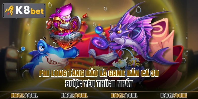 Phi Long Tàng Bảo là game bắn cá 3D được yêu thích nhất