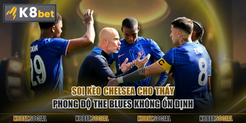 Soi kèo Chelsea cho thấy phong độ The Blues không ổn định